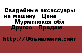 Свадебные аксессуары на машину › Цена ­ 1 000 - Мурманская обл. Другое » Продам   